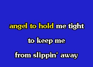 angel to hold me tight

to keep me

from slippin' away