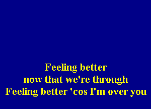 Feeling better
nonr that we're through
Feeling better 'cos I'm over you