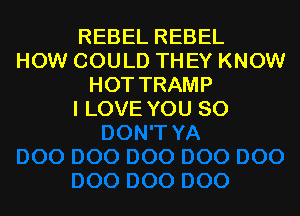 REBELREBEL
HOW COULD THEY KNOW
HOTTRAMP

I LOVE YOU SO