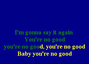 I'm gonna say it again
You're no good
you're no good, you're no good
Baby you're no good