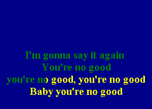 I'm gonna say it again
You're no good
you're no good, you're no good
Baby you're no good