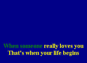 When someone really loves you
That's When your life begins