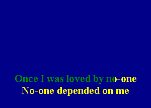 Once I was loved by no-one
No-one depended on me