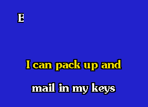 I can pack up and

mail in my keys