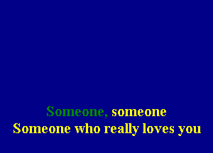 Someone, someone
Someone who really loves you