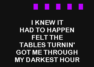 I KNEW IT
HAD TO HAPPEN
FELT THE
TABLES TURNIN'

GOT METHROUGH
MY DARKEST HOUR l