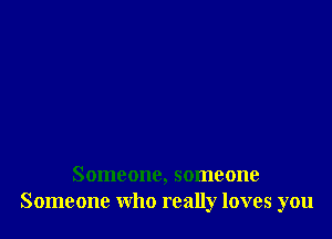 Someone, someone
Someone who really loves you