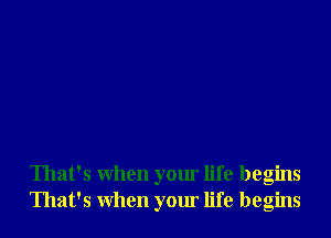 That's When your life begins
That's When your life begins