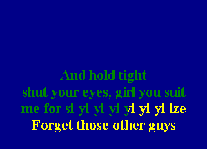 And hold tight
shut your eyes, girl you suit
me for si-yi-yi-yi-yi-yi-yi-ize
Forget those other guys