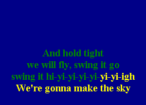 And hold tight
we will 11y, swing it go
swing it hi-yi-yi-yi-yi-yi-yi-igh
We're gonna make the sky