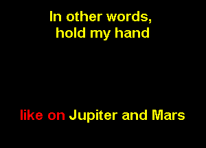 In other words,
hold my hand

like on Jupiter and Mars