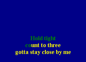 Hold tight
count to three
gotta stay close by me