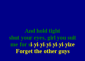 And hold tight
shut your eyes, girl you suit
me for si-yi-yi-yi-yi-yi-yize
Forget the other guys