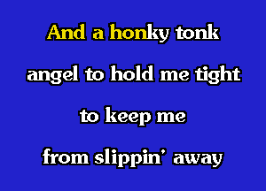 And a honky tonk
angel to hold me tight
to keep me

from slippin' away