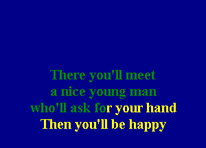 There you'll meet
a nice young man
who'll ask for your hand
Then you'll be happy