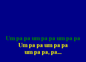 Um pa pa um pa pa umpa pa
Um pa pa um pa pa
um pa pa, pa...