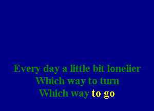 Every day a little bit lonelier
Which way to turn
Which way to go