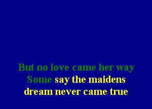 But no love came her way
Some say the maidens
dream never came true