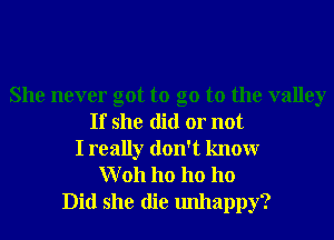 She never got to go to the valley
If she did or not
I really don't knowr
W 011 ho ho 110
Did she die unhappy?