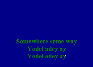 Somewhere some way
Yodel a(ley ay
Yodcl adey ay