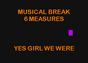 MUSICAL BREAK
SMEASURES

YES GIRL WE WERE