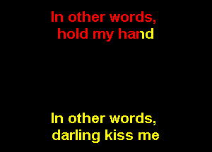 In other words,
hold my hand

In other words,
darling kiss me