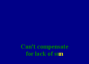 Can't compensate
for lack of sun