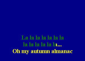 La la la la la la la
la la la la la la...
Oh my autumn almanac