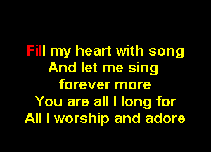 Fill my heart with song
And let me sing

forever more
You are all I long for
All I worship and adore