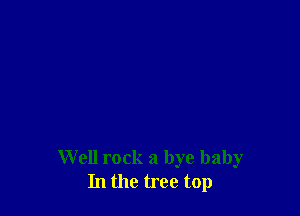 Well rock a bye baby
In the tree top