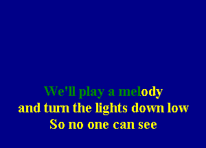 We'll play a melody
and turn the lights down low
So no one can see