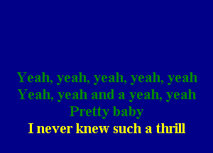 Yeah, yeah, yeah, yeah, yeah

Yeah, yeah and 3 yeah, yeah
Pretty baby
I never knewr such a thrill