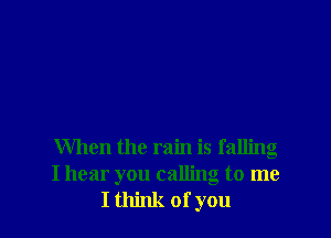 When the rain is falling
I hear you calling to me
I think of you