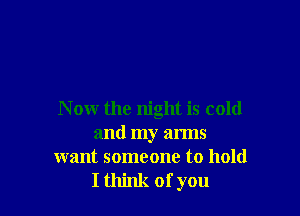 N ow the night is cold
and my arms
want someone to hold

I think ofyou