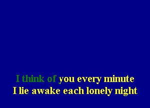 I think of you every minute
I lie awake each lonely night