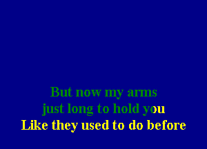 But now my arms
just long to hold you
Like they used to do before