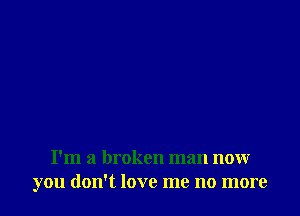 I'm a broken man now
you don't love me no more