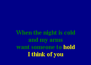When the night is cold
and my arms
want someone to hold

I think ofyou