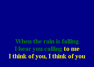 When the rain is falling

I hear you calling to me
I think of you, I think of you