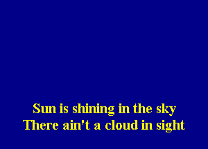 Sun is shining in the sky
There ain't a cloud in sight