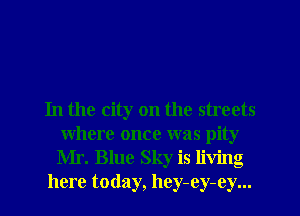 In the city on the streets
where once was pity
Mr. Blue Sky is living

here today, hey-ey-ey...