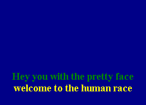 Hey you With the pretty face
welcome to the human race