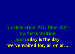 A celebration, Mr. Blue sky's
up there waiting
and today is the day
we've waited for, or-or-or...