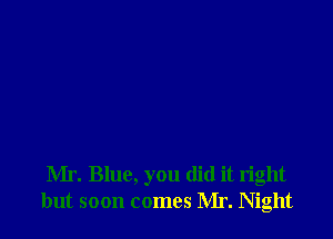 Mr. Blue, you did it right
but soon comes Mr. Night