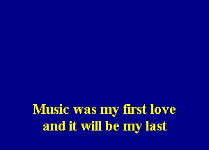 Music was my first love
and it will be my last