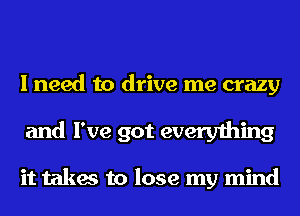 I need to drive me crazy
and I've got everything

it takes to lose my mind