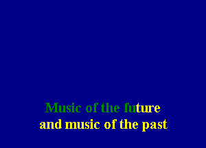 Music of the future
and music of the past