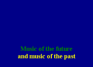 Music of the future
and music of the past