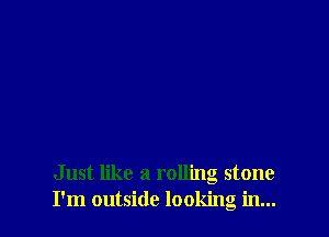 Just like a rolling stone
I'm outside looking in...