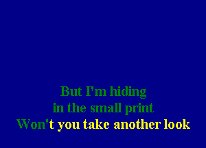 But I'm hiding
in the small print
W on't you take another look